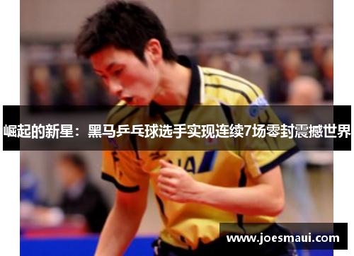 崛起的新星：黑马乒乓球选手实现连续7场零封震撼世界