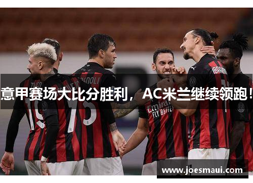 意甲赛场大比分胜利，AC米兰继续领跑！